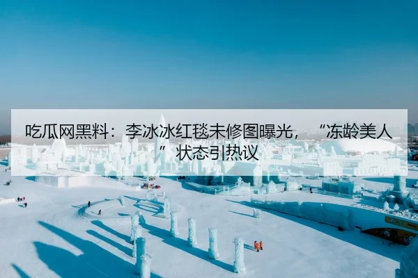 吃瓜网黑料：李冰冰红毯未修图曝光，“冻龄美人”状态引热议